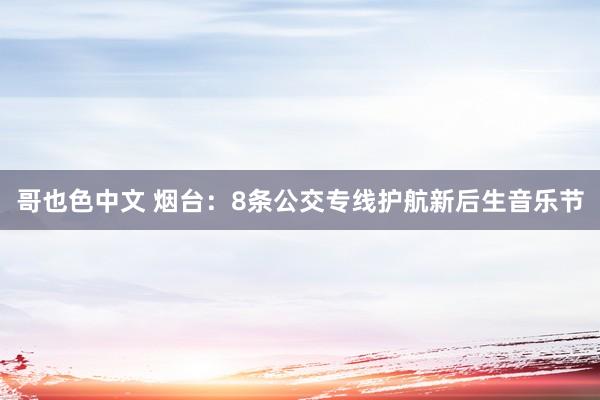 哥也色中文 烟台：8条公交专线护航新后生音乐节