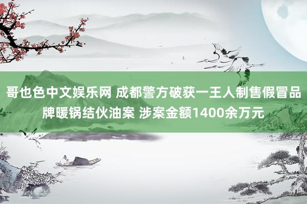 哥也色中文娱乐网 成都警方破获一王人制售假冒品牌暖锅结伙油案 涉案金额1400余万元