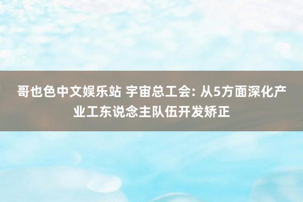 哥也色中文娱乐站 宇宙总工会: 从5方面深化产业工东说念主队伍开发矫正