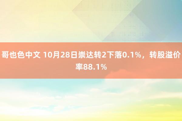 哥也色中文 10月28日崇达转2下落0.1%，转股溢价率88.1%