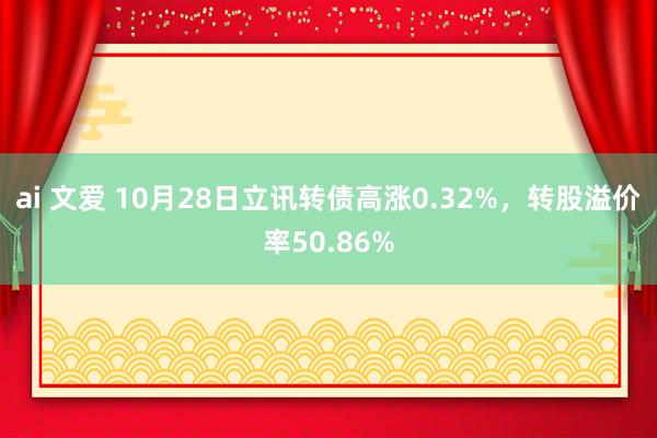 ai 文爱 10月28日立讯转债高涨0.32%，转股溢价率50.86%