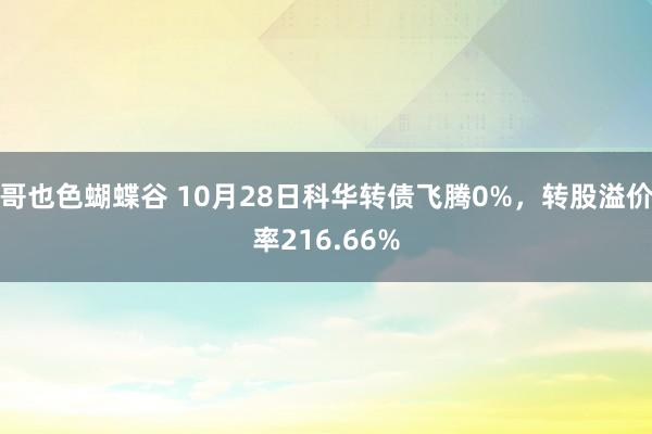 哥也色蝴蝶谷 10月28日科华转债飞腾0%，转股溢价率216.66%