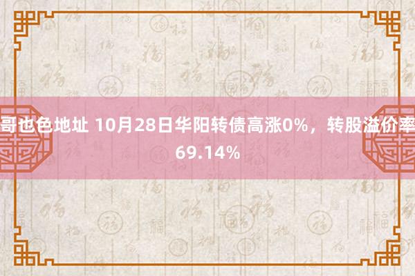 哥也色地址 10月28日华阳转债高涨0%，转股溢价率69.14%