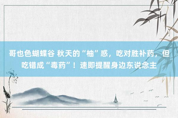 哥也色蝴蝶谷 秋天的“柚”惑，吃对胜补药，但吃错成“毒药”！速即提醒身边东说念主