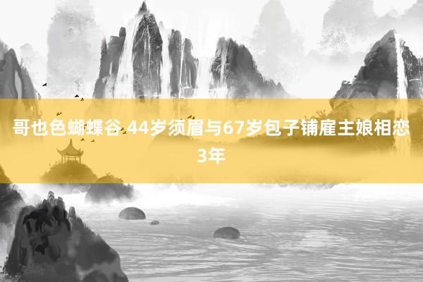 哥也色蝴蝶谷 44岁须眉与67岁包子铺雇主娘相恋3年