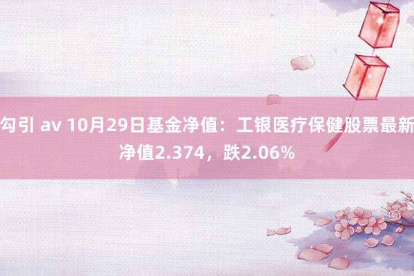 勾引 av 10月29日基金净值：工银医疗保健股票最新净值2.374，跌2.06%