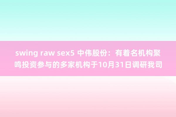 swing raw sex5 中伟股份：有着名机构聚鸣投资参与的多家机构于10月31日调研我司