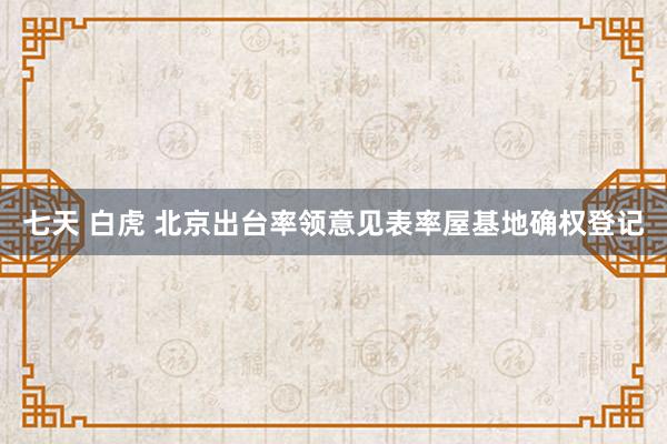 七天 白虎 北京出台率领意见表率屋基地确权登记