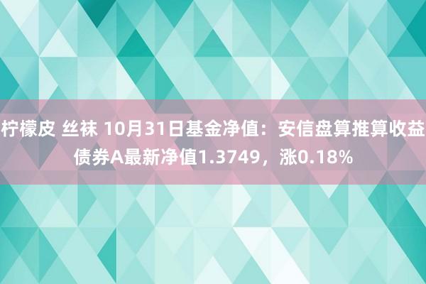 柠檬皮 丝袜 10月31日基金净值：安信盘算推算收益债券A最新净值1.3749，涨0.18%