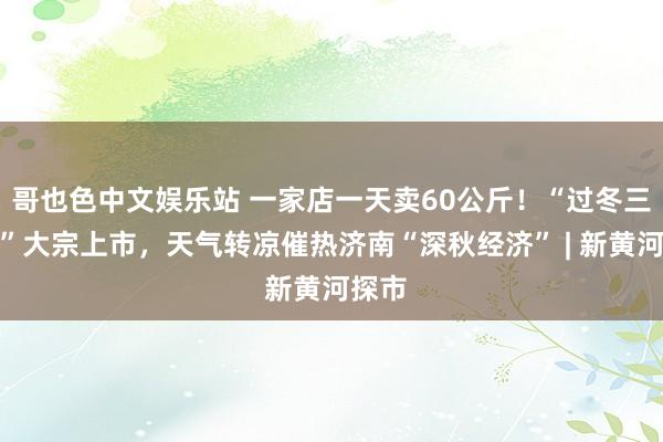 哥也色中文娱乐站 一家店一天卖60公斤！“过冬三件套”大宗上市，天气转凉催热济南“深秋经济” | 新黄河探市