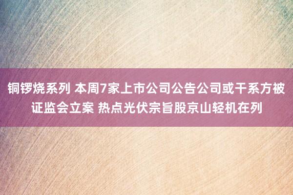 铜锣烧系列 本周7家上市公司公告公司或干系方被证监会立案 热点光伏宗旨股京山轻机在列