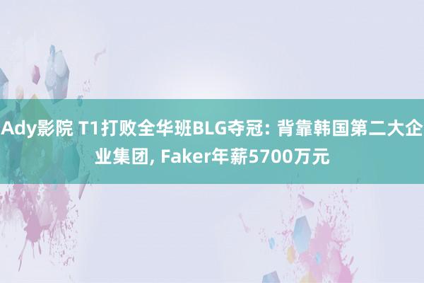 Ady影院 T1打败全华班BLG夺冠: 背靠韩国第二大企业集团， Faker年薪5700万元