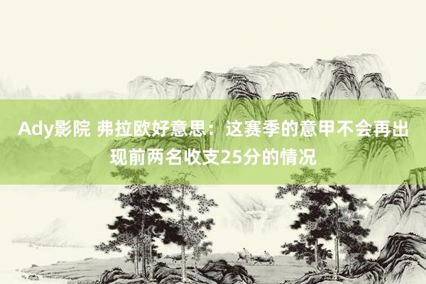 Ady影院 弗拉欧好意思：这赛季的意甲不会再出现前两名收支25分的情况