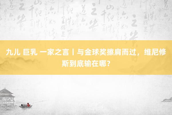 九儿 巨乳 一家之言丨与金球奖擦肩而过，维尼修斯到底输在哪？