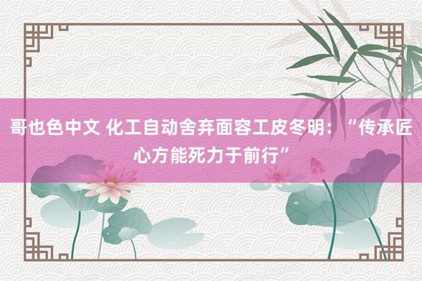 哥也色中文 化工自动舍弃面容工皮冬明：“传承匠心方能死力于前行”