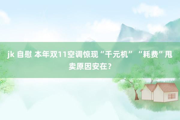 jk 自慰 本年双11空调惊现“千元机” “耗费”甩卖原因安在？