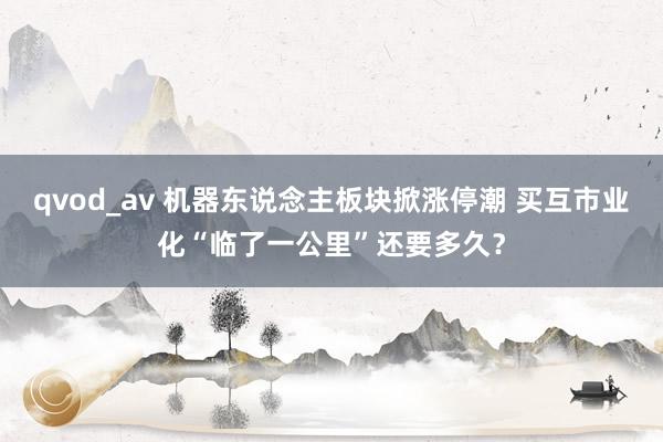 qvod_av 机器东说念主板块掀涨停潮 买互市业化“临了一公里”还要多久？