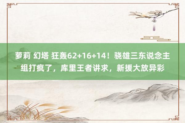 萝莉 幻塔 狂轰62+16+14！骁雄三东说念主组打疯了，库里王者讲求，新援大放异彩