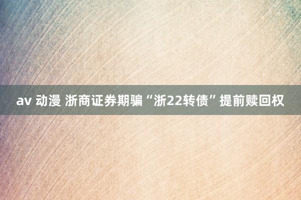 av 动漫 浙商证券期骗“浙22转债”提前赎回权