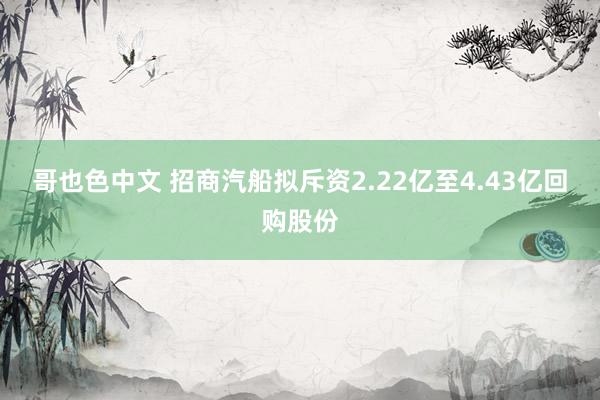 哥也色中文 招商汽船拟斥资2.22亿至4.43亿回购股份