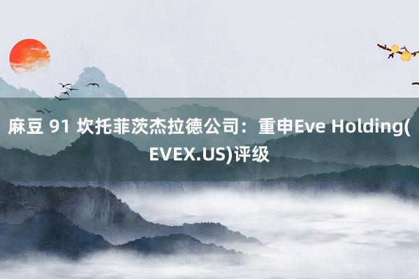 麻豆 91 坎托菲茨杰拉德公司：重申Eve Holding(EVEX.US)评级