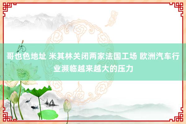 哥也色地址 米其林关闭两家法国工场 欧洲汽车行业濒临越来越大的压力