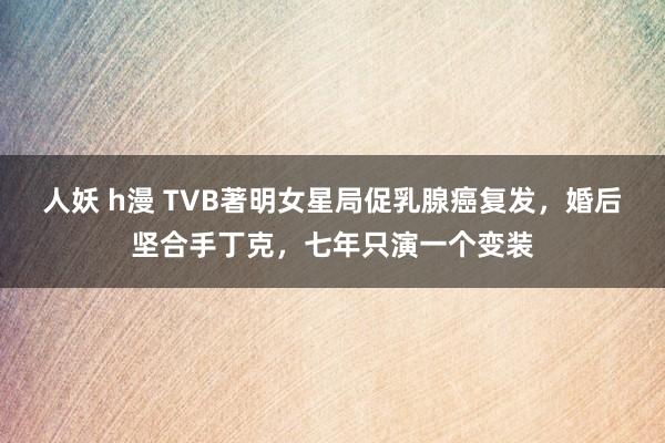 人妖 h漫 TVB著明女星局促乳腺癌复发，婚后坚合手丁克，七年只演一个变装