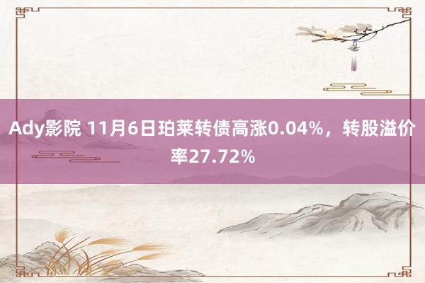 Ady影院 11月6日珀莱转债高涨0.04%，转股溢价率27.72%