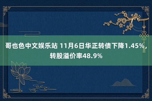 哥也色中文娱乐站 11月6日华正转债下降1.45%，转股溢价率48.9%